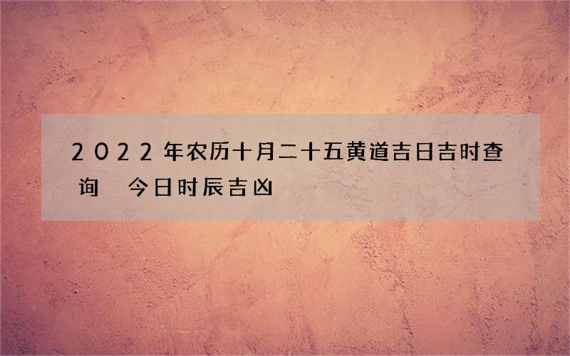 2022年农历十月二十五黄道吉日吉时查询 今日时辰吉凶